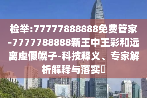 检举:77777888888免费管家-7777788888新王中王彩和远离虚假幌子-科技释义、专家解析解释与落实?